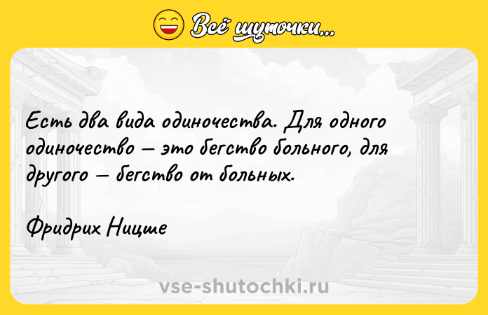 Цитата: Есть два вида одиночества. Для одного одиночество это бегство больного, для другого бегство от больных.Фридрих Ницше