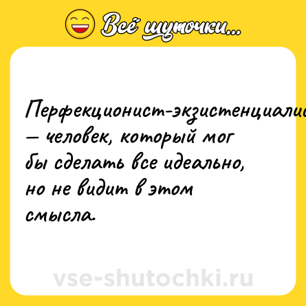Шутка: Перфекционист-экзистенциалист — человек, который мог бы сделать все идеально, но не видит в этом смысла.