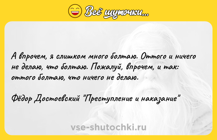 Цитата: А впрочем, я слишком много болтаю. Оттого и ничего не делаю, что болтаю. Пожалуй, впрочем, и так: оттого болтаю, что ничего не делаю. Фёдор Достоевский Преступление и наказание
