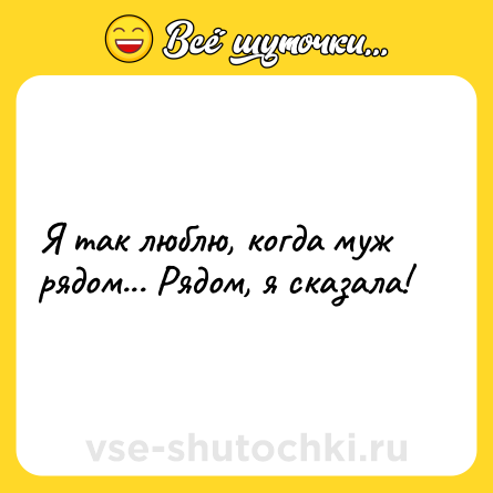 Шутка: Я так люблю, когда муж pядом... Рядом, я сказала!