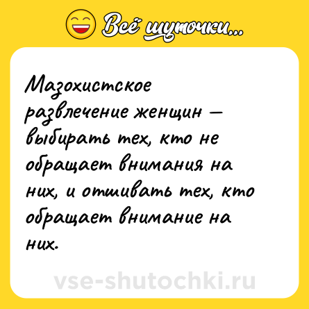Шутка: Мазохистское развлечение женщин — выбирать тех, кто не обращает внимания на них, и отшивать тех, кто обращает внимание на них.
