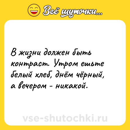 Шутка: В жизни должен быть контраст. Утром ешьте белый хлеб, днём чёрный, а вечером - никакой.