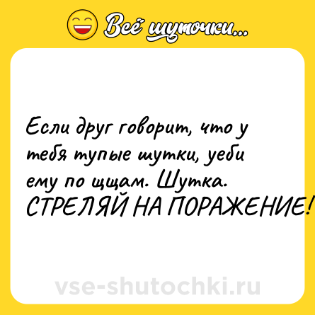 Шутка: Если друг говорит, что у тебя тупые шутки, уеби ему по щщам. Шутка. СТРЕЛЯЙ НА ПОРАЖЕНИЕ!