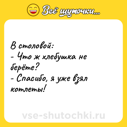 Шутка: В столовой:<br>- Что ж хлебушка не берёте?<br>- Спасибо, я уже взял котлеты!