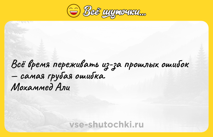Цитата: Всё время переживать из-за прошлых ошибок самая грубая ошибка. Мохаммед Али