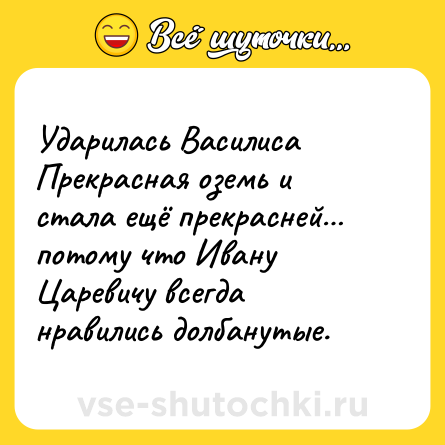 Шутка: Ударилась Василиса Прекрасная оземь и стала ещё прекрасней… потому что Ивану Царевичу всегда нравились долбанутые.
