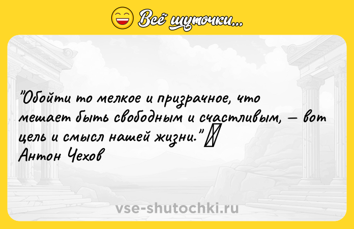 Цитата: Обойти то мелкое и призрачное, что мешает быть свободным и счастливым, вот цель и смысл нашей жизни. Антон Чехов