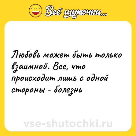 Шутка: Любовь может быть только взаимной. Все, что происходит лишь с одной стороны - болезнь
