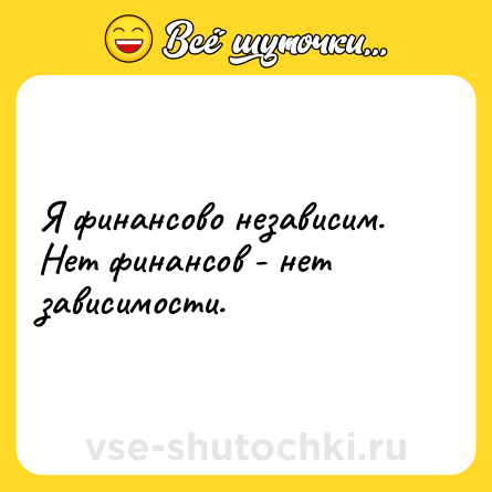 Шутка: Я финансово независим. Нет финансов - нет зависимости.