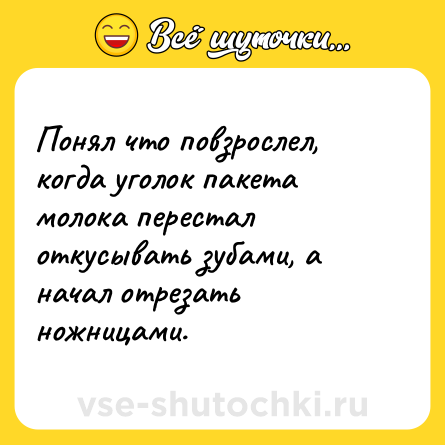 Шутка: Понял что повзрослел, когда уголок пакета молока перестал откусывать зубами, а начал отрезать ножницами.