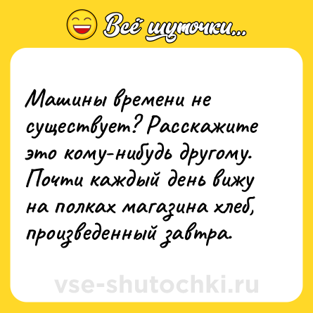 Шутка: Машины времени не существует? Расскажите это кому-нибудь другому. Почти каждый день вижу на полках магазина хлеб, произведенный завтра.