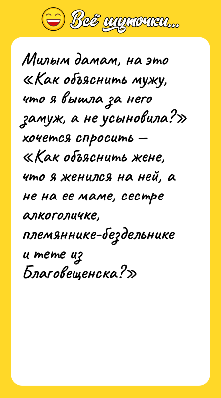 Шутка: Милым дамам, на это Как объяснить мужу, что я вышла за него замуж, а не усыновила? хочется спросить Как объяснить жене, что я женился на ней, а не на ее маме, сестре алкоголичке, племяннике-бездельнике и тете из Благовещенска?