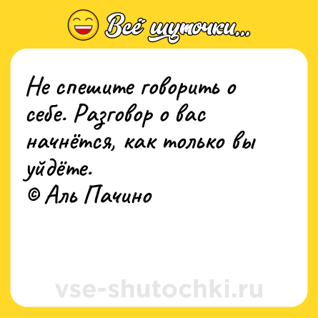 Шутка: Не спешите говорить о себе. Разговор о вас начнётся, как только вы уйдёте.<br>© Аль Пачино<br><br> 