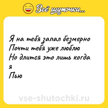 Шутка: Я на тебя запал безмерно<br>Почти тебя уже люблю<br>Но длится это лишь когда я<br>Пью