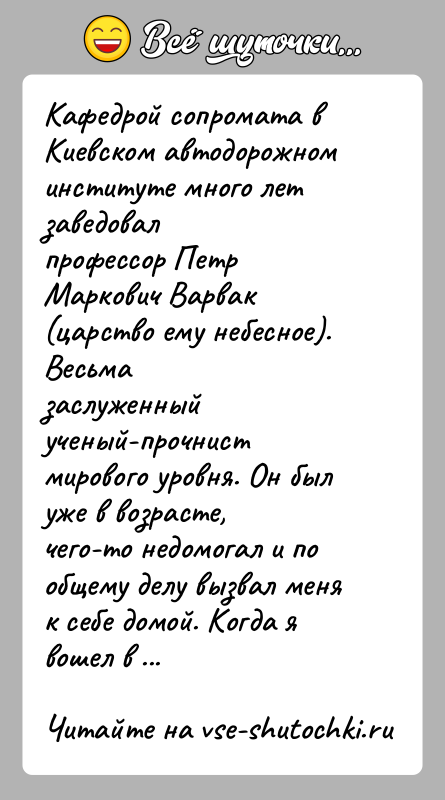 История: Кафедрой сопромата в Киевском автодорожном институте много лет заведовалпрофессор Петр Маркович Варвак (царство ему небесное). Весьмазаслуженный ученый-прочнист мирового уровня. Он