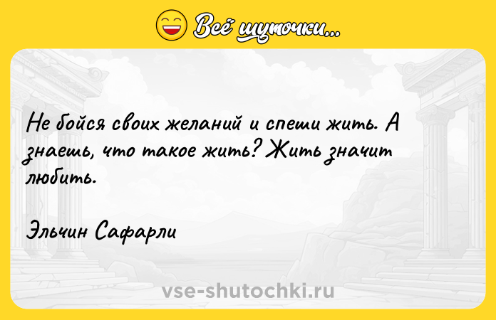 Цитата: Не бойся своих желаний и спеши жить. А знаешь, что такое жить? Жить значит любить. Эльчин Сафарли
