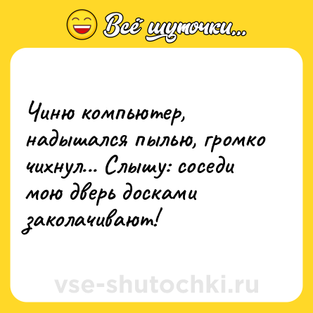 Шутка: Чиню компьютер, надышался пылью, громко чихнул... Слышу: соседи мою дверь досками заколачивают!