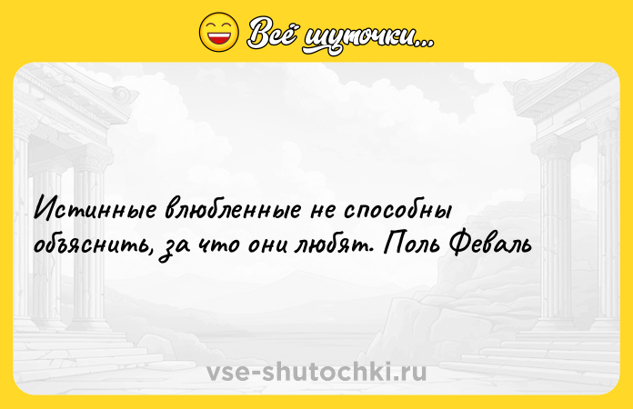 Цитата: Истинные влюбленные не способны объяснить, за что они любят. Поль Феваль