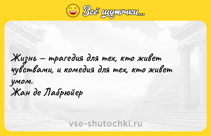 Цитата: Жизнь трагедия для тех, кто живет чувствами, и комедия для тех, кто живет умом. Жан де Лабрюйер