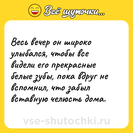 Шутка: Весь вечер он широко улыбался, чтобы все видели его прекрасные белые зубы, пока вдруг не вспомнил, что забыл вставную челюсть дома.