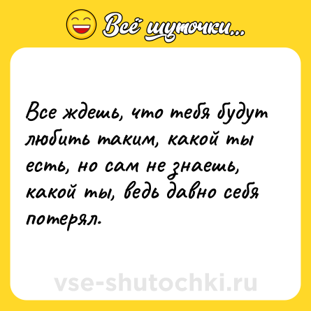 Шутка: Все ждешь, что тебя будут любить таким, какой ты есть, но сам не знаешь, какой ты, ведь давно себя потерял.
