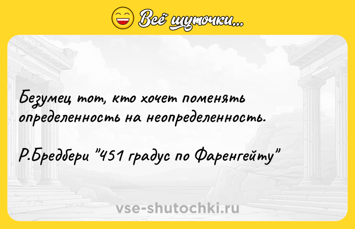 Цитата: Безумец тот, кто хочет поменять определенность на неопределенность. Р.Бредбери 451 градус по Фаренгейту