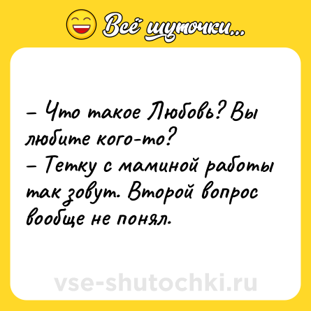 Шутка: – Что такое Любовь? Вы любите кого-то?<br>– Тетку с маминой работы так зовут. Второй вопрос вообще не понял.