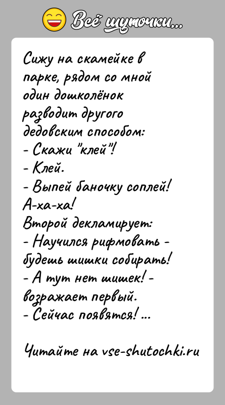 История: Сижу на скамейке в парке, рядом со мной один дошколёнок разводит другого дедовским способом:- Скажи клей !- Клей.- Выпей баночку соплей!