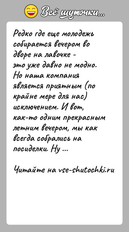 История: Редко где еще молодежь собирается вечером во дворе на лавочке -это уже давно не модно.Но наша компания является приятным (по