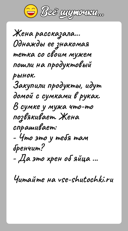 История: Жена рассказала...Однажды ее знакомая тетка со своим мужем пошли на продуктовый рынок.Закупили продукты, идут домой с сумками в руках. В