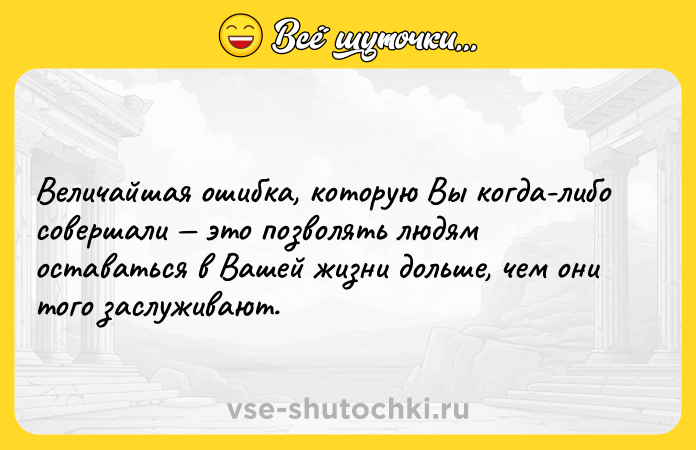 Цитата: Величайшая ошибка, которую Вы когда-либо совершали это позволять людям оставаться в Вашей жизни дольше, чем они того заслуживают.