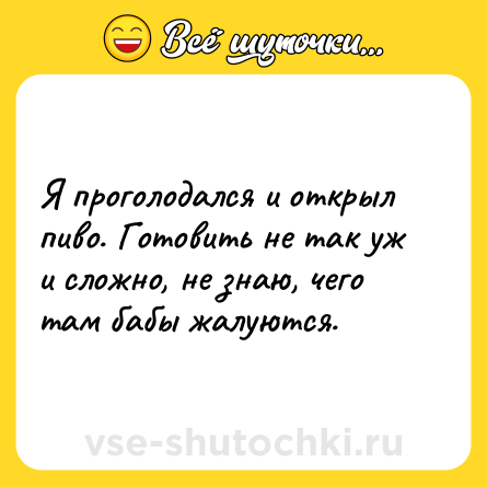 Шутка: Я проголодался и открыл пиво. Готовить не так уж и сложно, не знаю, чего там бабы жалуются.