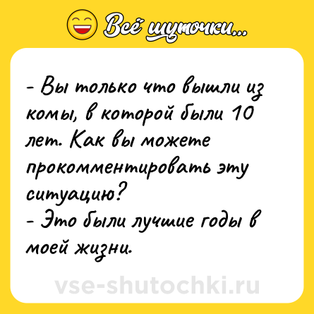 Шутка: - Вы только что вышли из комы, в которой были 10 лет. Как вы можете прокомментировать эту ситуацию?<br>- Это были лучшие годы в моей жизни.