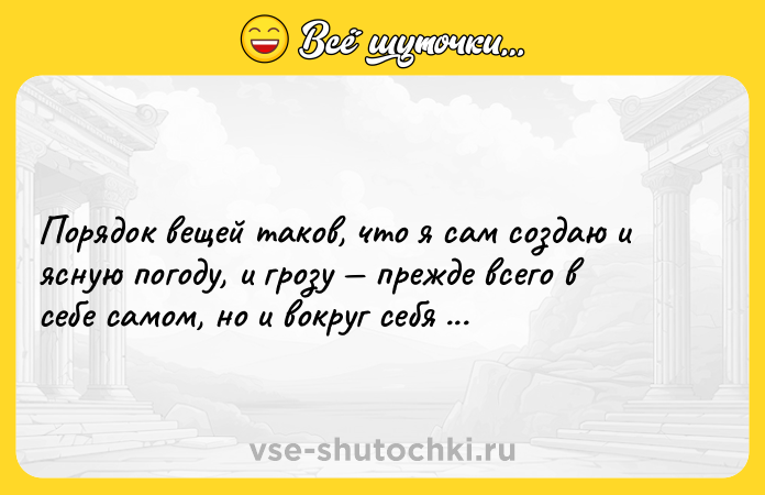Цитата: Порядок вещей таков, что я сам создаю и ясную погоду, и грозу прежде всего в себе самом, но и вокруг себя тоже.Андре Моруа