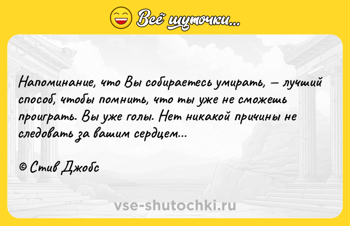 Цитата: Напоминание, что Вы собираетесь умирать, лучший способ, чтобы помнить, что ты уже не сможешь проиграть. Вы уже голы. Нет никакой причины не следовать за вашим сердцем Стив Джобс