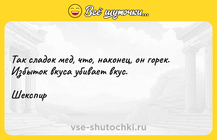 Цитата: Так сладок мед, что, наконец, он горек. Избыток вкуса убивает вкус.Шекспир