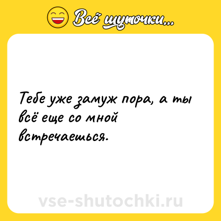 Шутка: Тебе уже замуж пора, а ты всё еще со мной встречаешься.