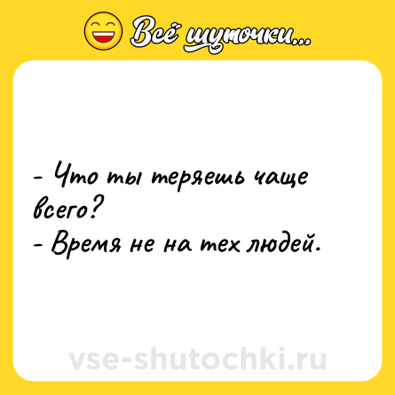 Шутка: - Что ты теряешь чаще всего?<br>- Время не на тех людей.