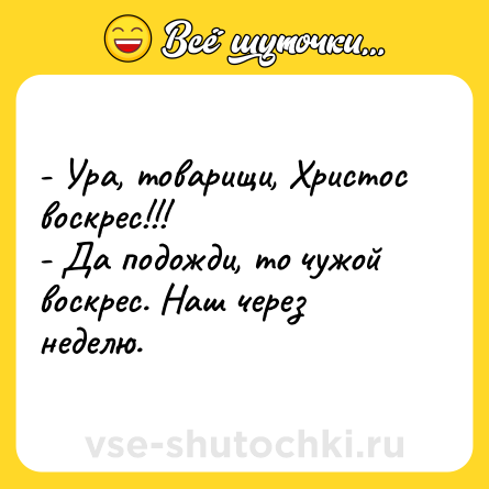 Шутка: - Ура, товарищи, Христос воскрес!!!<br>- Да подожди, то чужой воскрес. Наш через неделю.