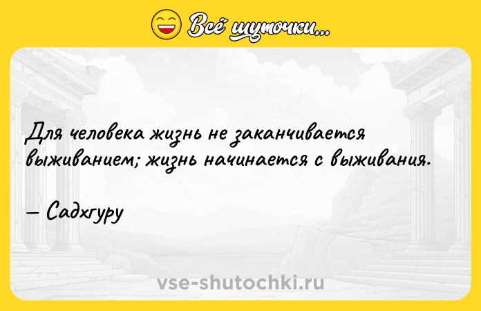 Цитата: Для человека жизнь не заканчивается выживанием жизнь начинается с выживания. Садхгуру