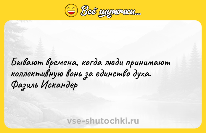 Цитата: Бывают времена, когда люди принимают коллективную вонь за единство духа. Фазиль Искандер