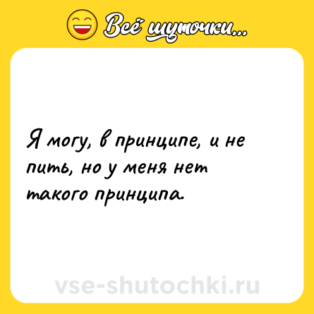 Шутка: Я могу, в принципе, и не пить, но у меня нет такого принципа.