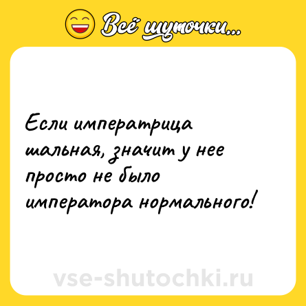 Шутка: Если императрица шальная, значит у нее просто не было императора нормального!
