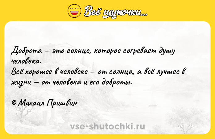 Цитата: Доброта это солнце, которое согревает душу человека. Всё хорошее в человеке от солнца, а всё лучшее в жизни от человека и его доброты. Михаил Пришвин