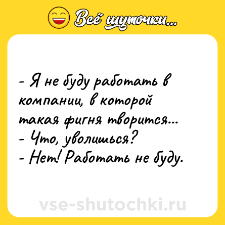 Шутка: - Я не буду работать в компании, в которой такая фигня творится... <br>- Что, уволишься? <br>- Нет! Работать не буду.