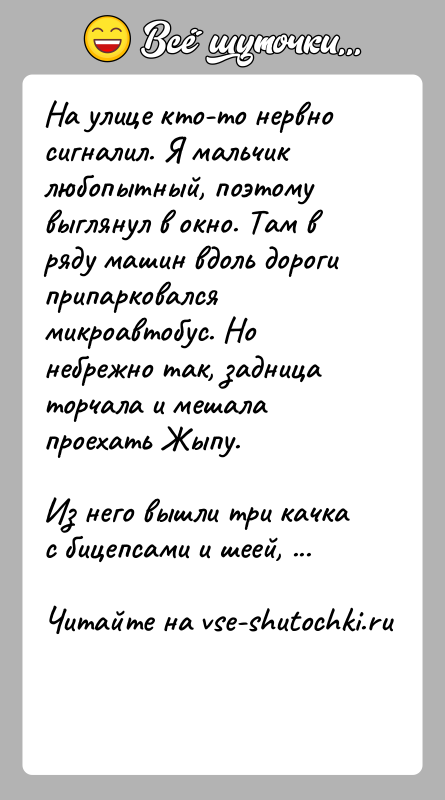 История: На улице кто-то нервно сигналил. Я мальчик любопытный, поэтому выглянул в окно. Там в ряду машин вдоль дороги припарковался микроавтобус.