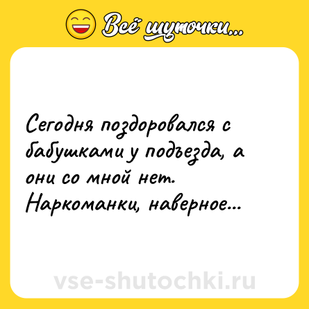 Шутка: Сегодня поздоровался с бабушками у подъезда, а они со мной нет.<br>Наркоманки, наверное...