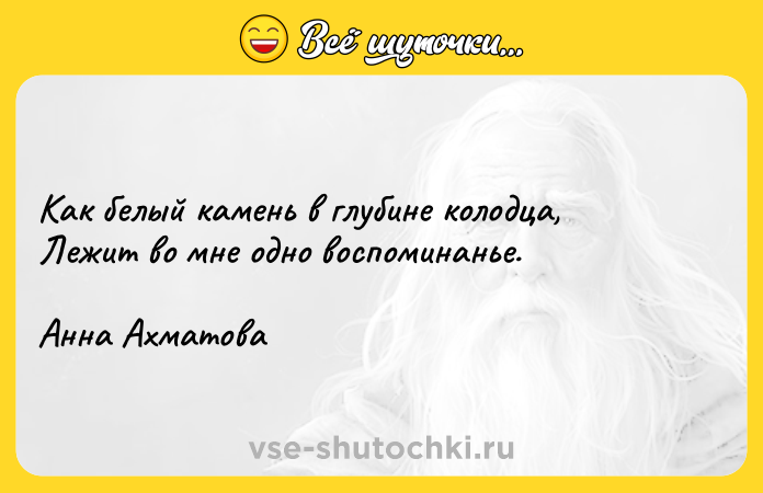 Цитата: Как белый камень в глубине колодца, Лежит во мне одно воспоминанье.Анна Ахматова