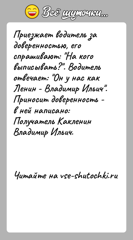 История: Приезжает водитель за доверенностью, его спрашивают: На кого выписывать? . Водитель отвечает: Он у нас как Ленин - Владимир Ильич .Приносит доверенность