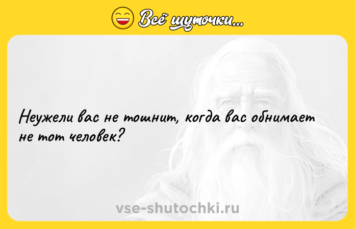 Цитата: Неужели вас не тошнит, когда вас обнимает не тот человек?
